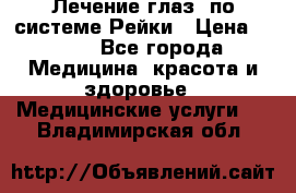 Лечение глаз  по системе Рейки › Цена ­ 300 - Все города Медицина, красота и здоровье » Медицинские услуги   . Владимирская обл.